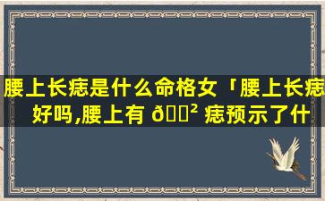 腰上长痣是什么命格女「腰上长痣好吗,腰上有 🌲 痣预示了什 🦈 么」